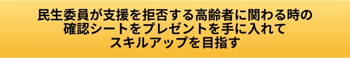 民生委員が支援を拒否する高齢者に関わる時｜断られた後に確認したいことの案内ページへ進むCTAボタン画像